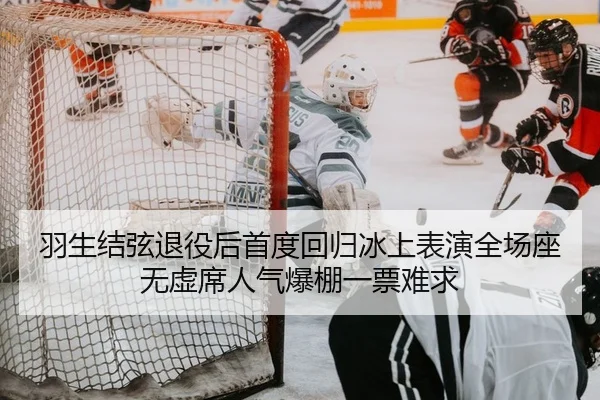 羽生结弦退役后首度回归冰上表演全场座无虚席人气爆棚一票难求